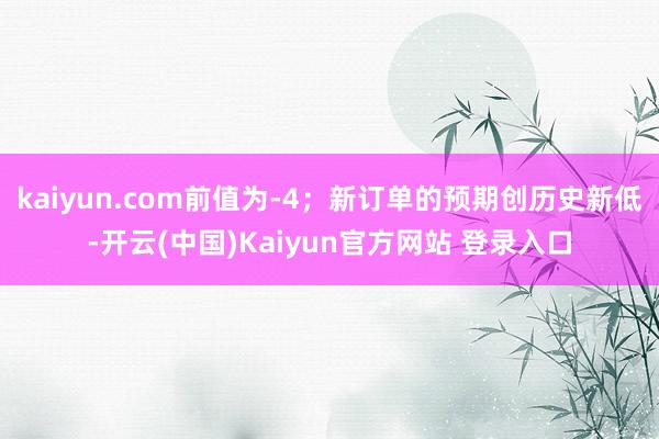 kaiyun.com前值为-4；新订单的预期创历史新低-开云(中国)Kaiyun官方网站 登录入口
