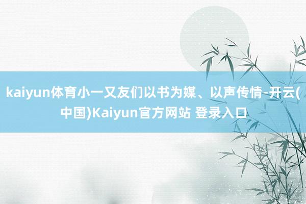 kaiyun体育小一又友们以书为媒、以声传情-开云(中国)Kaiyun官方网站 登录入口