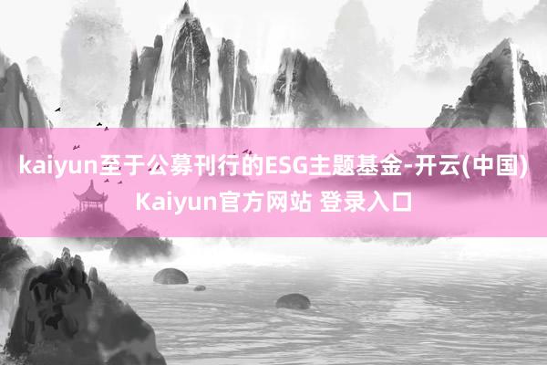 kaiyun至于公募刊行的ESG主题基金-开云(中国)Kaiyun官方网站 登录入口