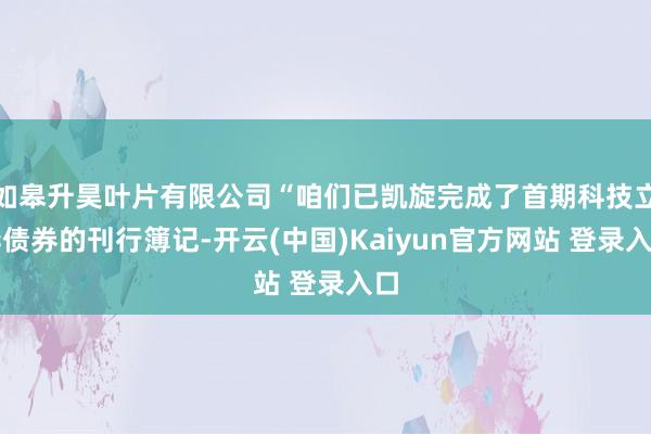 如皋升昊叶片有限公司“咱们已凯旋完成了首期科技立异债券的刊行簿记-开云(中国)Kaiyun官方网站 登录入口