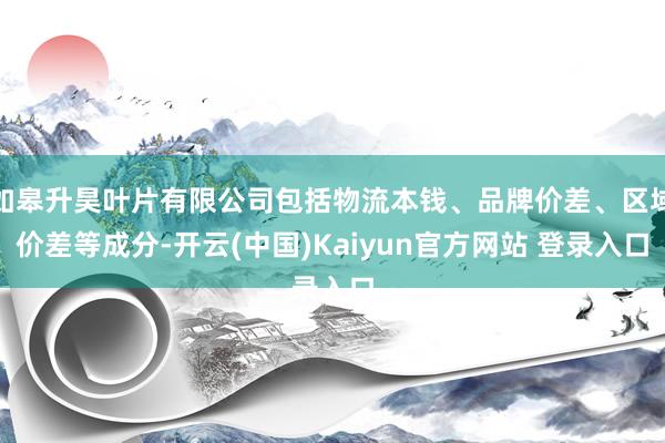 如皋升昊叶片有限公司包括物流本钱、品牌价差、区域价差等成分-开云(中国)Kaiyun官方网站 登录入口
