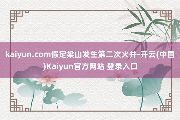 kaiyun.com假定梁山发生第二次火并-开云(中国)Kaiyun官方网站 登录入口