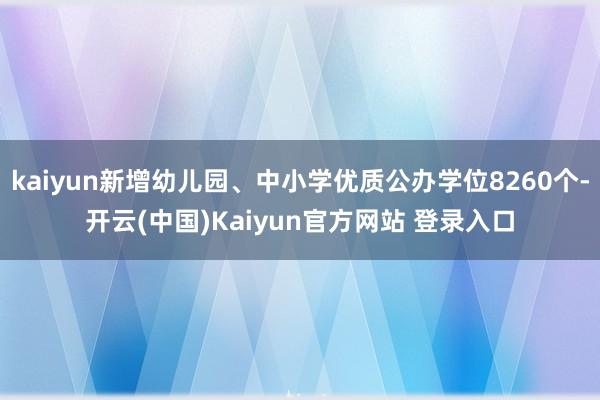 kaiyun新增幼儿园、中小学优质公办学位8260个-开云(中国)Kaiyun官方网站 登录入口
