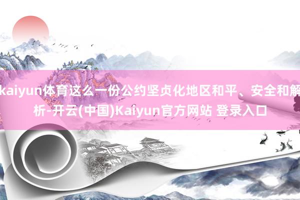 kaiyun体育这么一份公约坚贞化地区和平、安全和解析-开云(中国)Kaiyun官方网站 登录入口