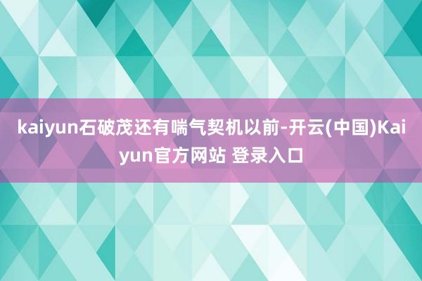 kaiyun石破茂还有喘气契机以前-开云(中国)Kaiyun官方网站 登录入口