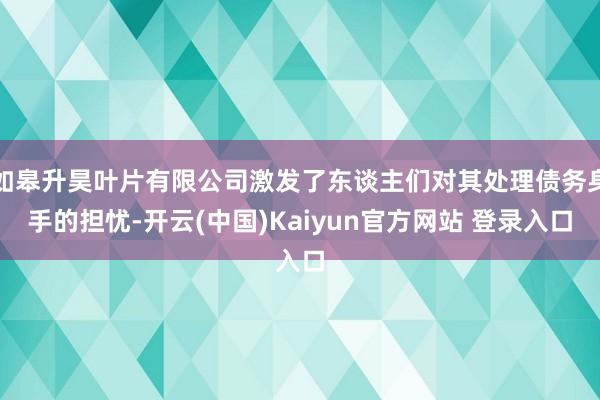 如皋升昊叶片有限公司激发了东谈主们对其处理债务身手的担忧-开云(中国)Kaiyun官方网站 登录入口