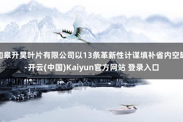 如皋升昊叶片有限公司以13条革新性计谋填补省内空缺-开云(中国)Kaiyun官方网站 登录入口