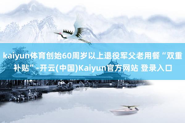 kaiyun体育创始60周岁以上退役军父老用餐“双重补贴”-开云(中国)Kaiyun官方网站 登录入口