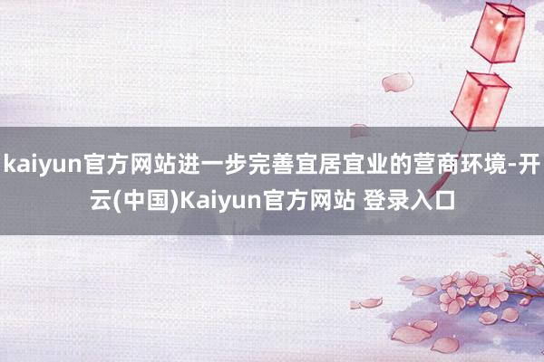 kaiyun官方网站进一步完善宜居宜业的营商环境-开云(中国)Kaiyun官方网站 登录入口