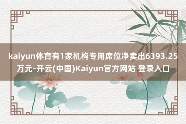 kaiyun体育有1家机构专用席位净卖出6393.25万元-开云(中国)Kaiyun官方网站 登录入口