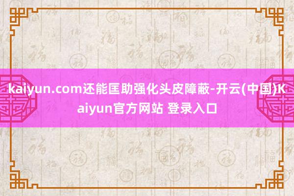 kaiyun.com还能匡助强化头皮障蔽-开云(中国)Kaiyun官方网站 登录入口