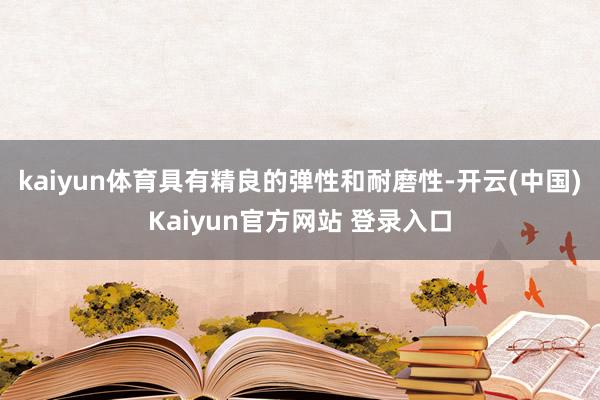 kaiyun体育具有精良的弹性和耐磨性-开云(中国)Kaiyun官方网站 登录入口