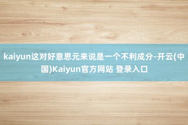 kaiyun这对好意思元来说是一个不利成分-开云(中国)Kaiyun官方网站 登录入口