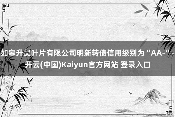 如皋升昊叶片有限公司明新转债信用级别为“AA-”-开云(中国)Kaiyun官方网站 登录入口