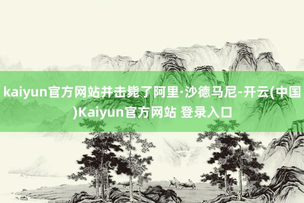 kaiyun官方网站并击毙了阿里·沙德马尼-开云(中国)Kaiyun官方网站 登录入口