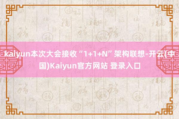 kaiyun本次大会接收“1+1+N”架构联想-开云(中国)Kaiyun官方网站 登录入口