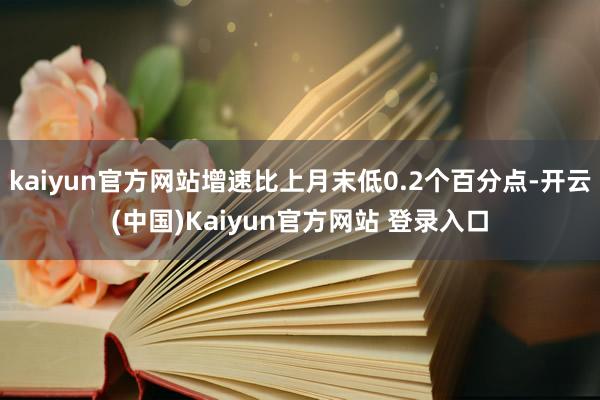 kaiyun官方网站增速比上月末低0.2个百分点-开云(中国)Kaiyun官方网站 登录入口