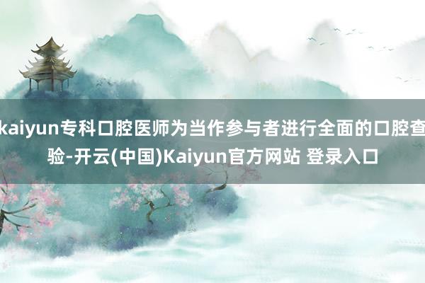 kaiyun专科口腔医师为当作参与者进行全面的口腔查验-开云(中国)Kaiyun官方网站 登录入口