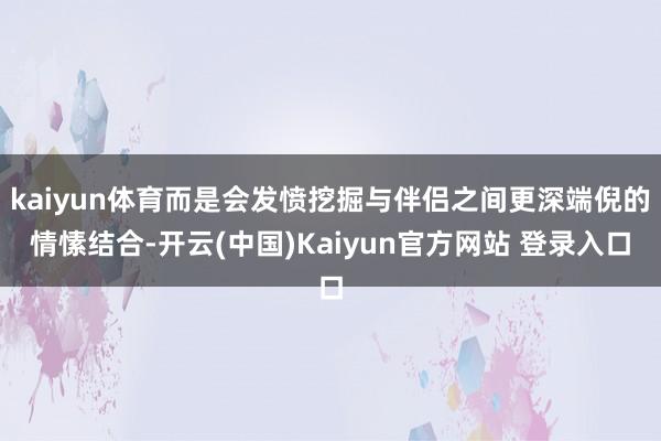 kaiyun体育而是会发愤挖掘与伴侣之间更深端倪的情愫结合-开云(中国)Kaiyun官方网站 登录入口
