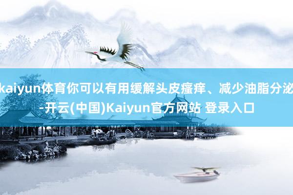 kaiyun体育你可以有用缓解头皮瘙痒、减少油脂分泌-开云(中国)Kaiyun官方网站 登录入口