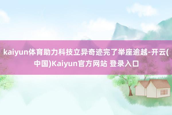 kaiyun体育助力科技立异奇迹完了举座逾越-开云(中国)Kaiyun官方网站 登录入口