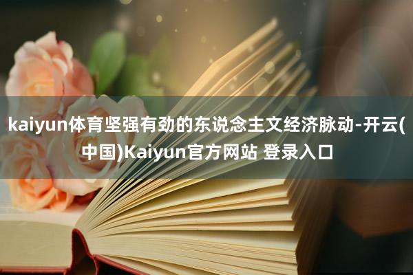 kaiyun体育坚强有劲的东说念主文经济脉动-开云(中国)Kaiyun官方网站 登录入口