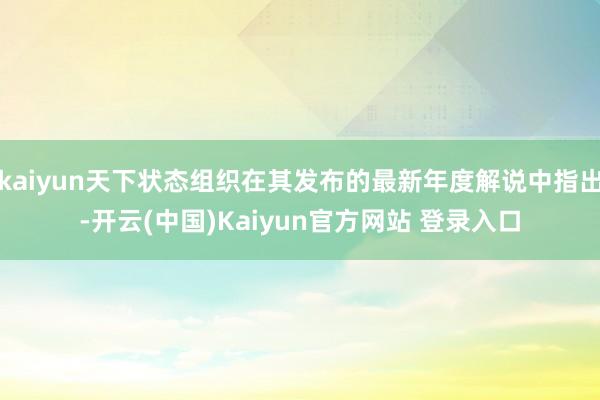 kaiyun天下状态组织在其发布的最新年度解说中指出-开云(中国)Kaiyun官方网站 登录入口