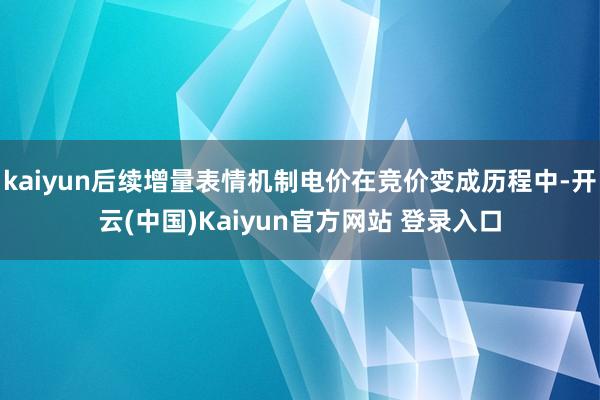 kaiyun后续增量表情机制电价在竞价变成历程中-开云(中国)Kaiyun官方网站 登录入口