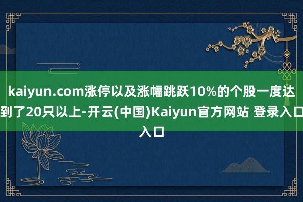 kaiyun.com涨停以及涨幅跳跃10%的个股一度达到了20只以上-开云(中国)Kaiyun官方网站 登录入口