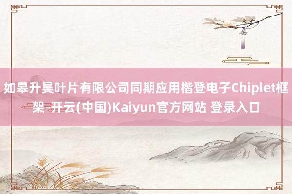 如皋升昊叶片有限公司同期应用楷登电子Chiplet框架-开云(中国)Kaiyun官方网站 登录入口