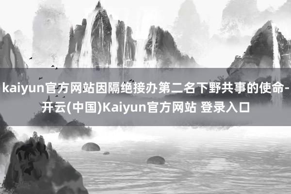 kaiyun官方网站因隔绝接办第二名下野共事的使命-开云(中国)Kaiyun官方网站 登录入口