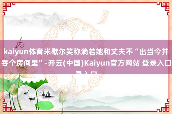 kaiyun体育米歇尔笑称淌若她和丈夫不“出当今并吞个房间里”-开云(中国)Kaiyun官方网站 登录入口