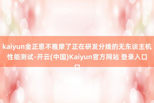 kaiyun金正恩不雅摩了正在研发分娩的无东谈主机性能测试-开云(中国)Kaiyun官方网站 登录入口