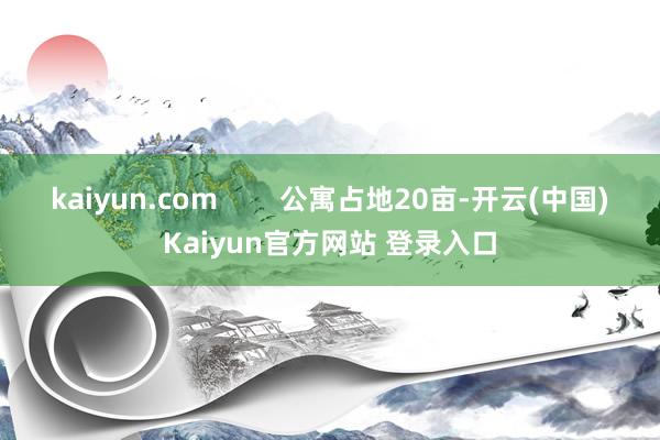 kaiyun.com        公寓占地20亩-开云(中国)Kaiyun官方网站 登录入口