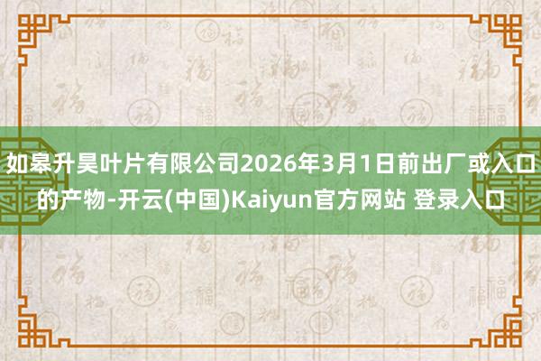 如皋升昊叶片有限公司2026年3月1日前出厂或入口的产物-开云(中国)Kaiyun官方网站 登录入口