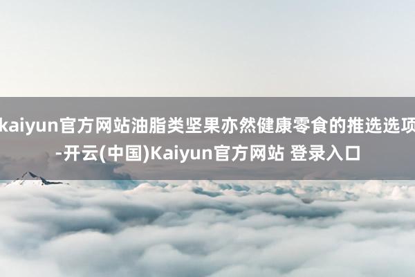 kaiyun官方网站油脂类坚果亦然健康零食的推选选项-开云(中国)Kaiyun官方网站 登录入口