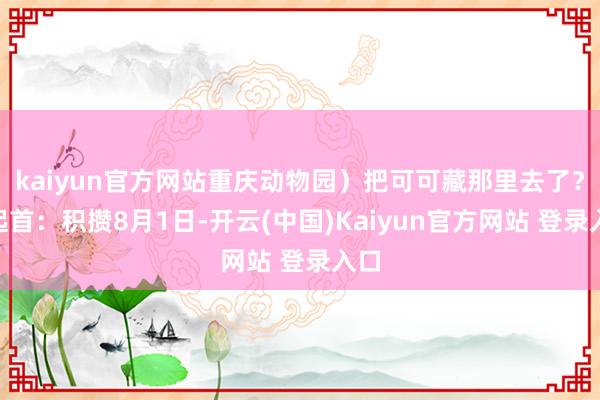 kaiyun官方网站重庆动物园）把可可藏那里去了？”起首：积攒8月1日-开云(中国)Kaiyun官方网站 登录入口