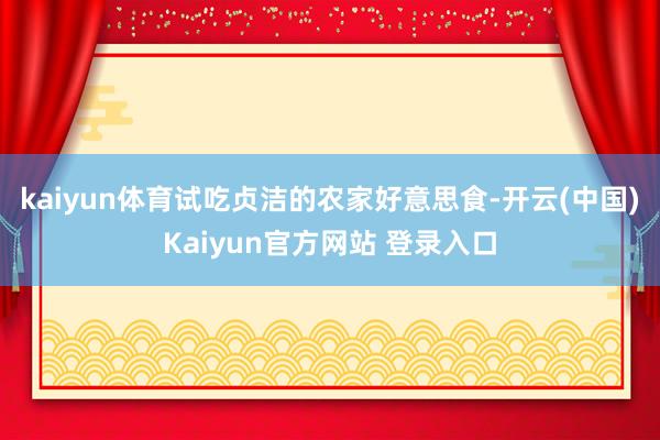 kaiyun体育试吃贞洁的农家好意思食-开云(中国)Kaiyun官方网站 登录入口