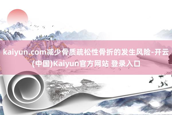 kaiyun.com减少骨质疏松性骨折的发生风险-开云(中国)Kaiyun官方网站 登录入口