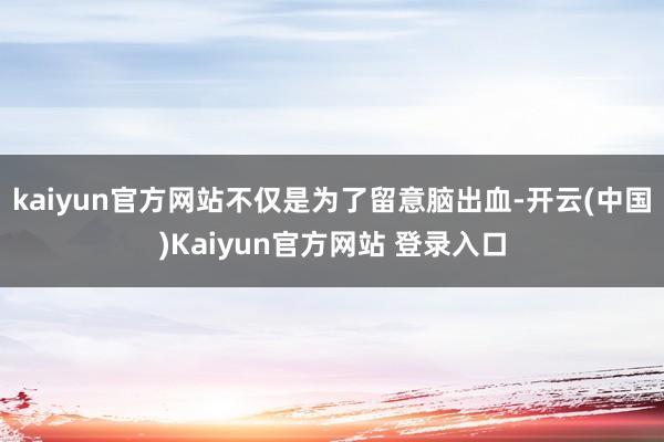 kaiyun官方网站不仅是为了留意脑出血-开云(中国)Kaiyun官方网站 登录入口
