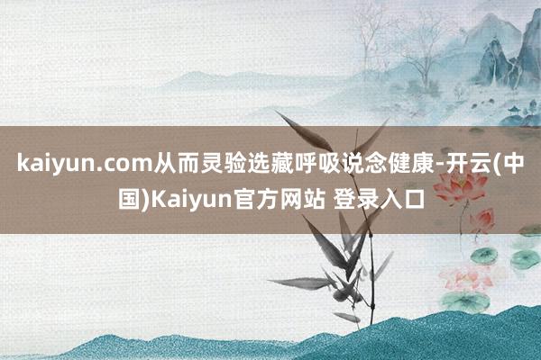 kaiyun.com从而灵验选藏呼吸说念健康-开云(中国)Kaiyun官方网站 登录入口