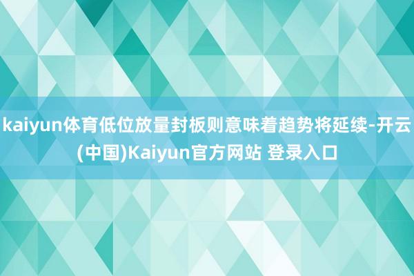 kaiyun体育低位放量封板则意味着趋势将延续-开云(中国)Kaiyun官方网站 登录入口