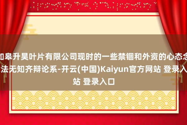 如皋升昊叶片有限公司现时的一些禁锢和外资的心态念念法无知齐辩论系-开云(中国)Kaiyun官方网站 登录入口