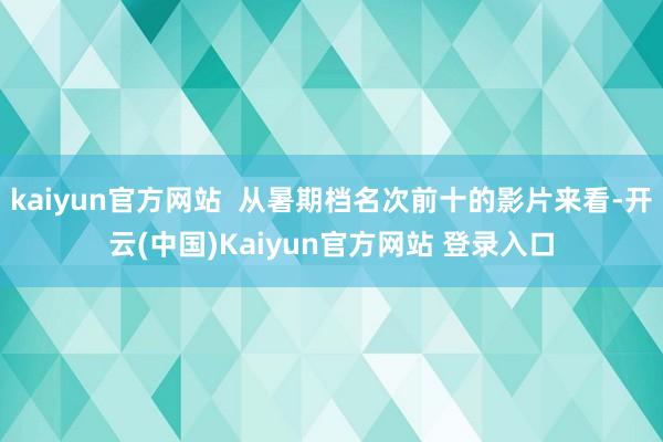 kaiyun官方网站  从暑期档名次前十的影片来看-开云(中国)Kaiyun官方网站 登录入口