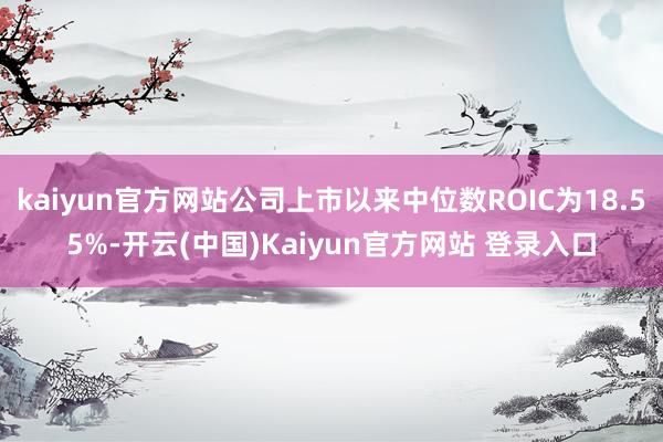 kaiyun官方网站公司上市以来中位数ROIC为18.55%-开云(中国)Kaiyun官方网站 登录入口