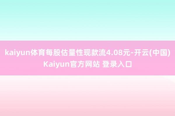kaiyun体育每股估量性现款流4.08元-开云(中国)Kaiyun官方网站 登录入口