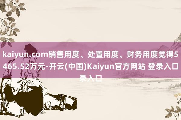 kaiyun.com销售用度、处置用度、财务用度觉得5465.52万元-开云(中国)Kaiyun官方网站 登录入口