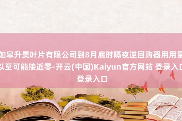 如皋升昊叶片有限公司到8月底时隔夜逆回购器用用量以至可能接近零-开云(中国)Kaiyun官方网站 登录入口