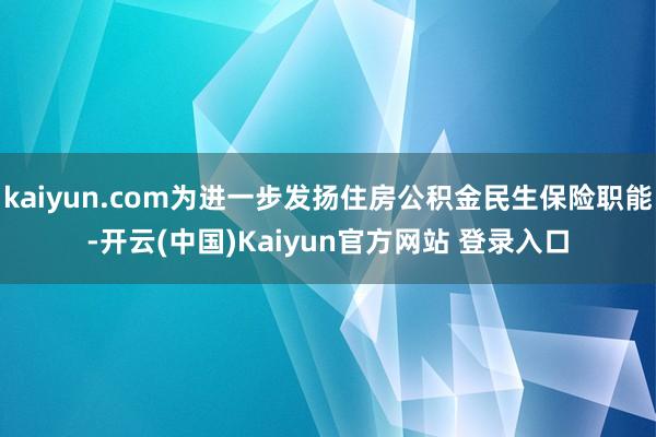 kaiyun.com为进一步发扬住房公积金民生保险职能-开云(中国)Kaiyun官方网站 登录入口