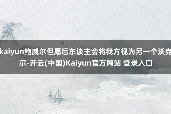 kaiyun鲍威尔但愿后东谈主会将我方视为另一个沃克尔-开云(中国)Kaiyun官方网站 登录入口